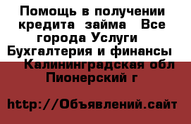 Помощь в получении кредита, займа - Все города Услуги » Бухгалтерия и финансы   . Калининградская обл.,Пионерский г.